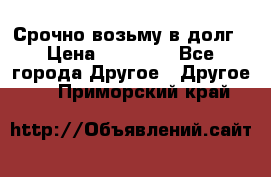 Срочно возьму в долг › Цена ­ 50 000 - Все города Другое » Другое   . Приморский край